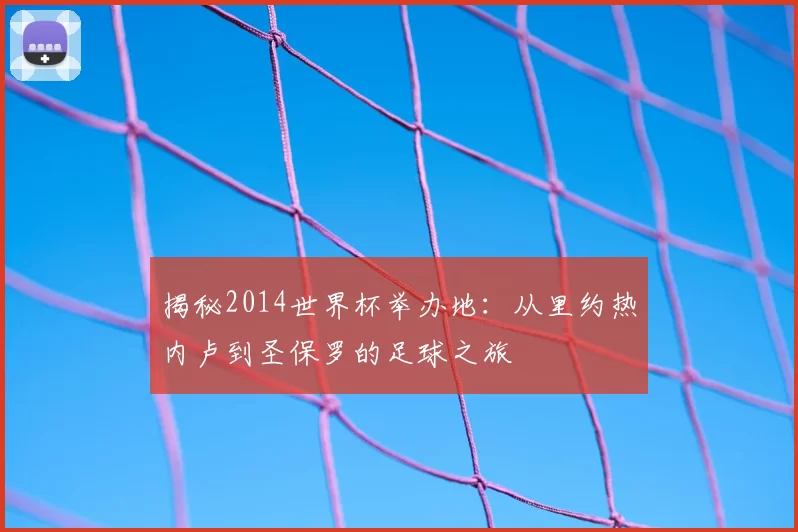 揭秘2014世界杯举办地:从里约热内卢到圣保罗的足球之旅