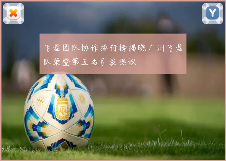 飞盘团队协作排行榜揭晓广州飞盘队荣登第五名引发热议