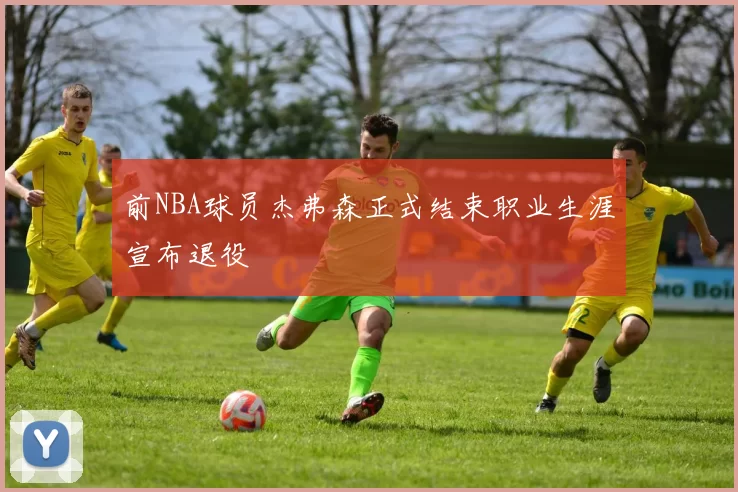 前NBA球员杰弗森正式结束职业生涯宣布退役