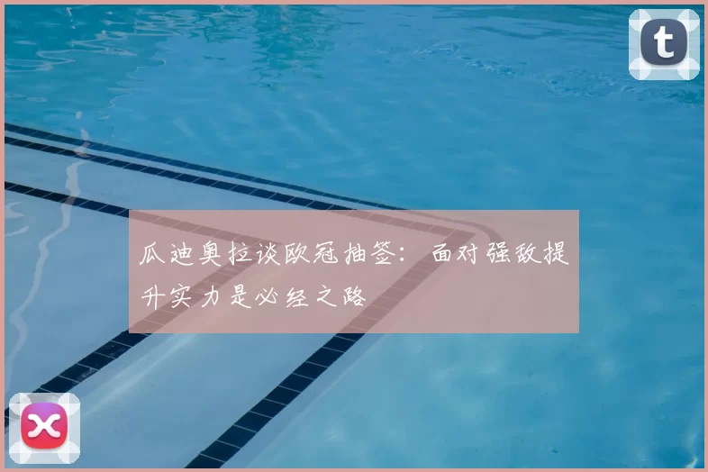 瓜迪奥拉谈欧冠抽签:面对强敌提升实力是必经之路