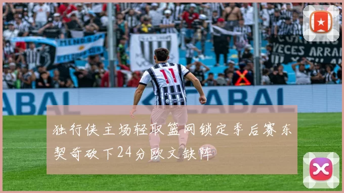 独行侠主场轻取篮网锁定季后赛东契奇砍下24分欧文缺阵