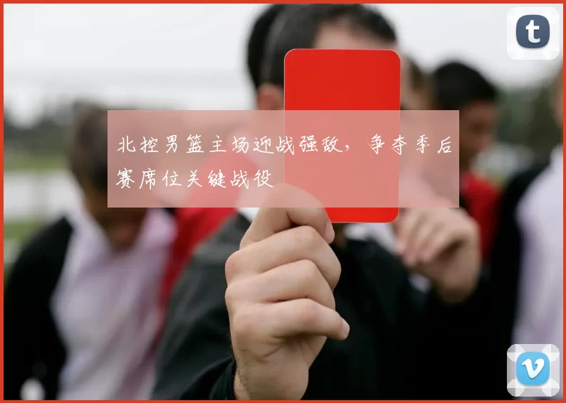 北控男篮主场迎战强敌,争夺季后赛席位关键战役
