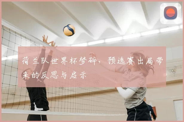 荷兰队世界杯梦碎,预选赛出局带来的反思与启示