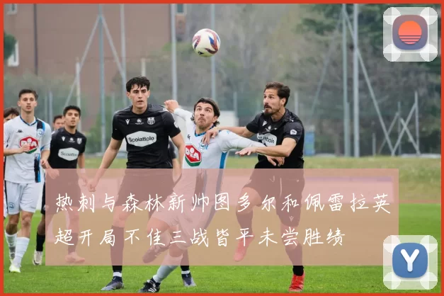 热刺与森林新帅图多尔和佩雷拉英超开局不佳三战皆平未尝胜绩