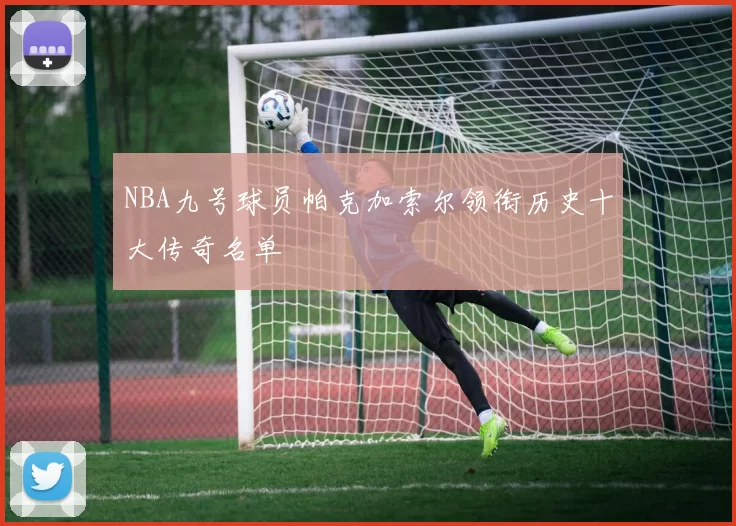 NBA九号球员帕克加索尔领衔历史十大传奇名单