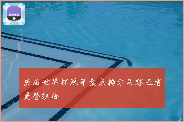 历届世界杯冠军盘点揭示足球王者更替轨迹