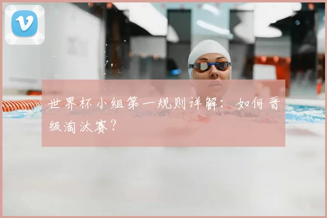 世界杯小组第一规则详解：如何晋级淘汰赛？