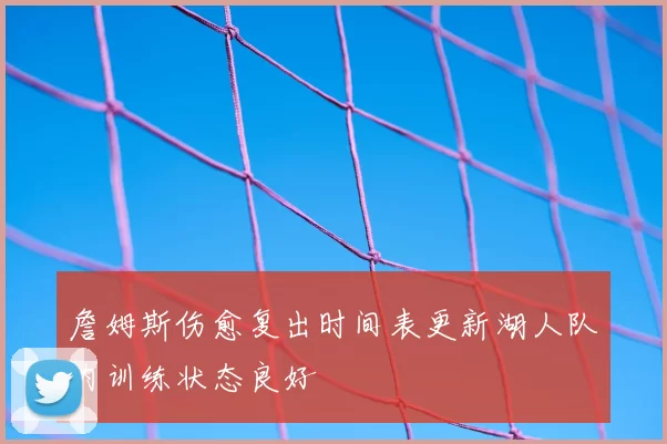 詹姆斯伤愈复出时间表更新湖人队内训练状态良好