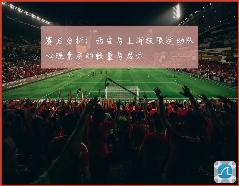 赛后分析:西安与上海极限运动队心理素质的较量与启示