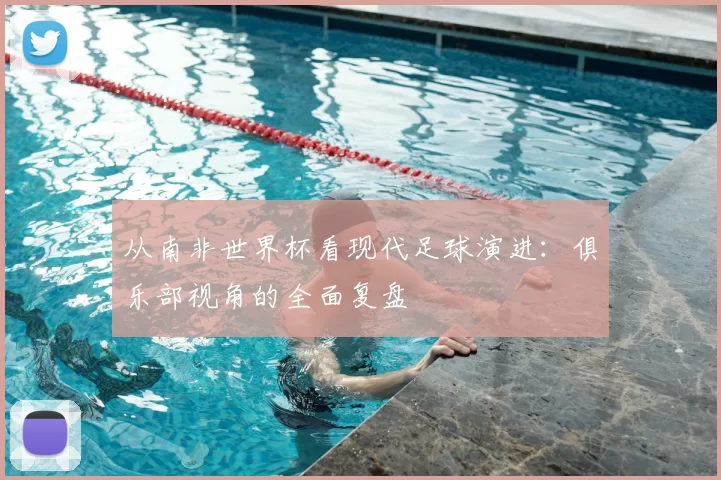 从南非世界杯看现代足球演进:俱乐部视角的全面复盘