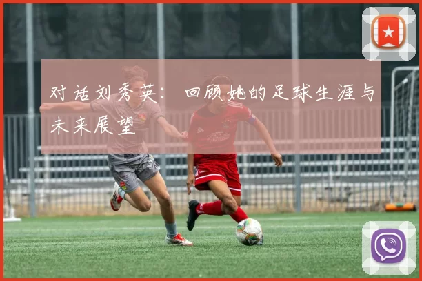 对话刘秀英：回顾她的足球生涯与未来展望