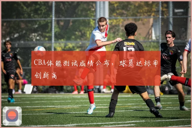 CBA体能测试成绩公布,球员达标率创新高