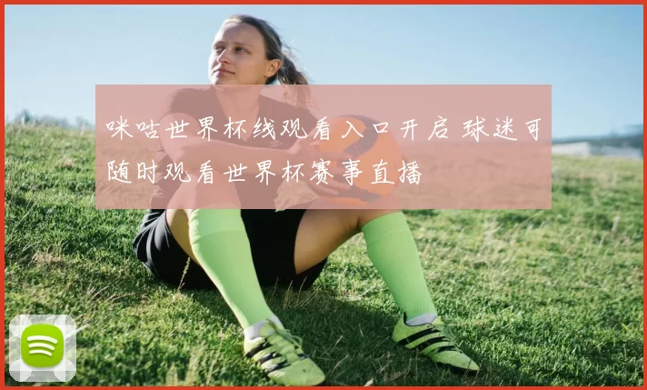 咪咕世界杯线观看入口开启 球迷可随时观看世界杯赛事直播
