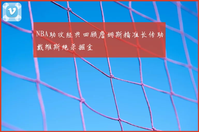 NBA助攻经典回顾詹姆斯精准长传助戴维斯绝杀掘金