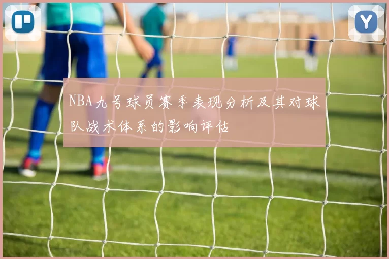 NBA九号球员赛季表现分析及其对球队战术体系的影响评估