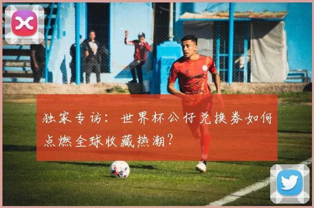 独家专访:世界杯公仔兑换券如何点燃全球收藏热潮?