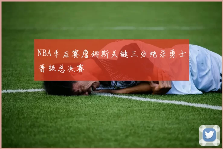 NBA季后赛詹姆斯关键三分绝杀勇士晋级总决赛