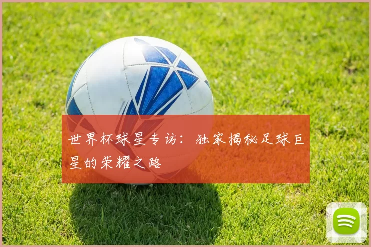 世界杯球星专访:独家揭秘足球巨星的荣耀之路