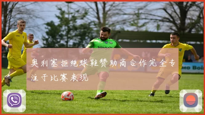 奥利塞拒绝球鞋赞助商合作完全专注于比赛表现