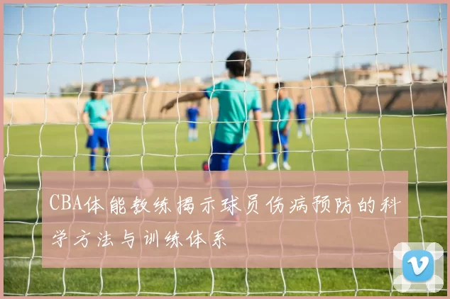 CBA体能教练揭示球员伤病预防的科学方法与训练体系
