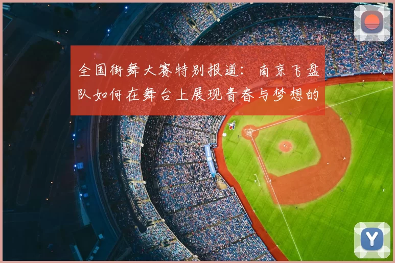 全国街舞大赛特别报道:南京飞盘队如何在舞台上展现青春与梦想的成长历程