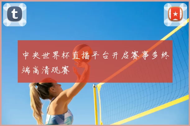 中央世界杯直播平台开启赛事多终端高清观赛