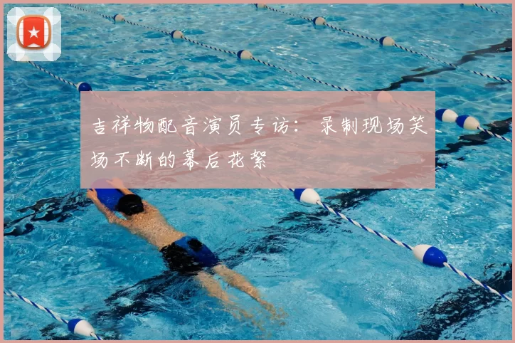 吉祥物配音演员专访:录制现场笑场不断的幕后花絮