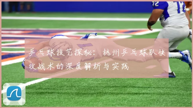 乒乓球技艺探秘:杭州乒乓球队快攻战术的深度解析与实践