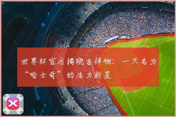 世界杯官方揭晓吉祥物:一只名为“哈士奇”的活力新星