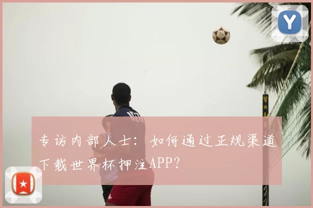 专访内部人士:如何通过正规渠道下载世界杯押注APP?