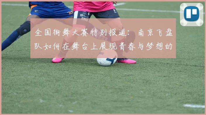 全国街舞大赛特别报道：南京飞盘队如何在舞台上展现青春与梦想的成长历程