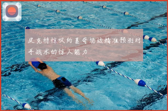 皮克特惊叹约基奇场边精准预测对手战术的惊人能力