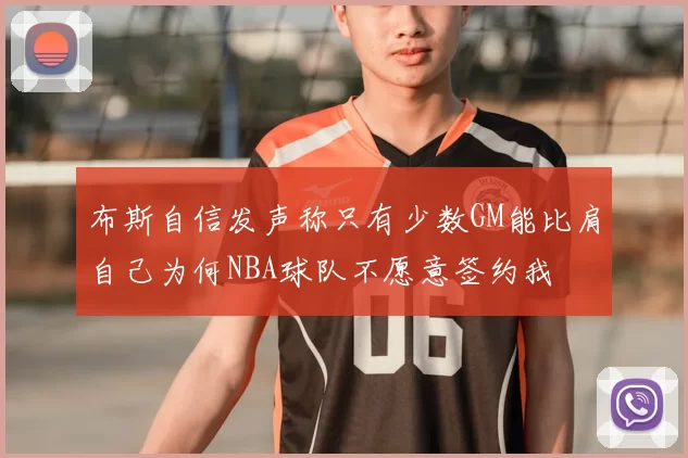 布斯自信发声称只有少数GM能比肩自己为何NBA球队不愿意签约我