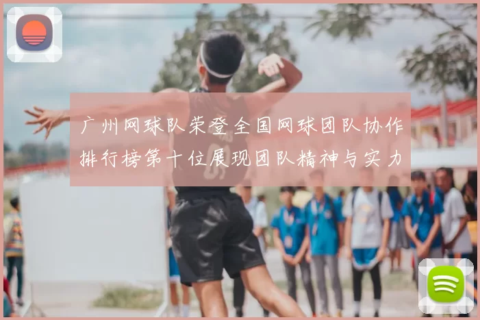 广州网球队荣登全国网球团队协作排行榜第十位展现团队精神与实力