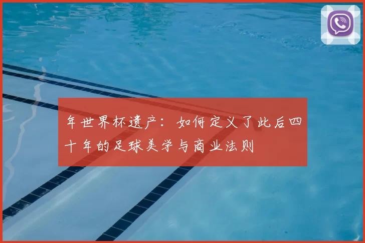 年世界杯遗产:如何定义了此后四十年的足球美学与商业法则