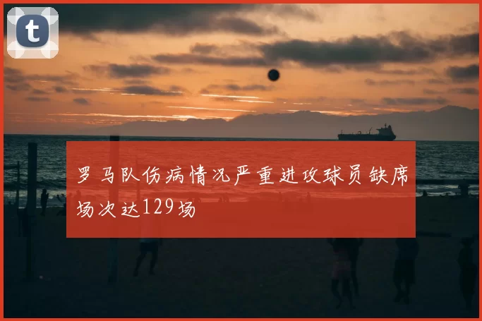 罗马队伤病情况严重进攻球员缺席场次达129场