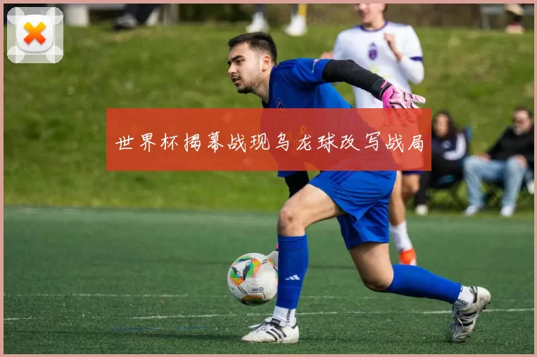 世界杯揭幕战现乌龙球改写战局