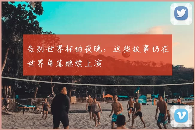 告别世界杯的夜晚，这些故事仍在世界角落继续上演
