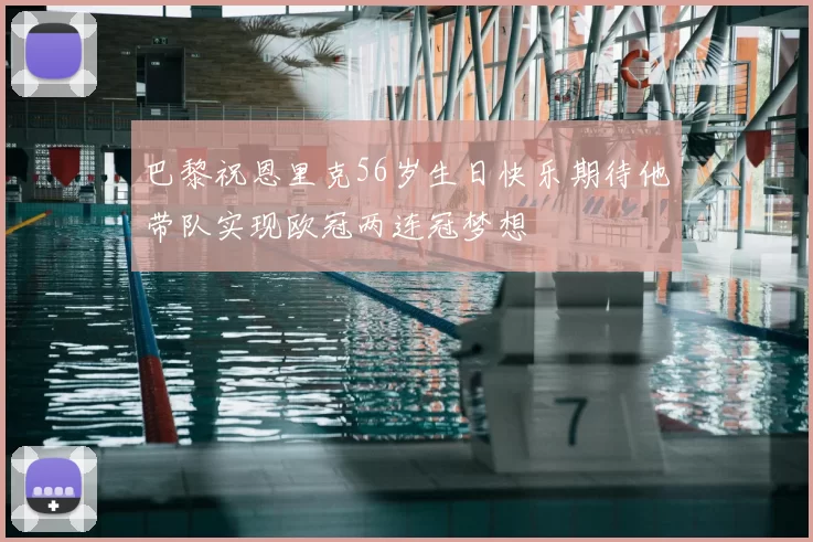 巴黎祝恩里克56岁生日快乐期待他带队实现欧冠两连冠梦想