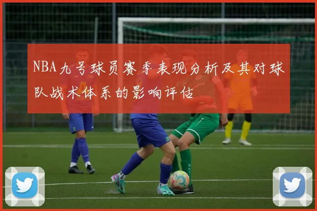 NBA九号球员赛季表现分析及其对球队战术体系的影响评估