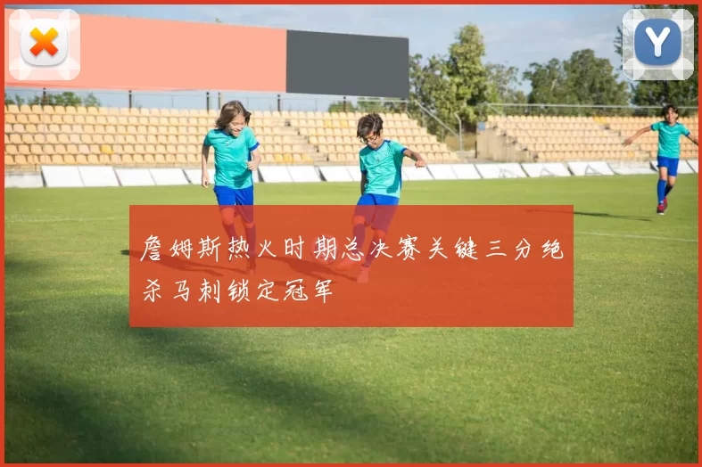 詹姆斯热火时期总决赛关键三分绝杀马刺锁定冠军