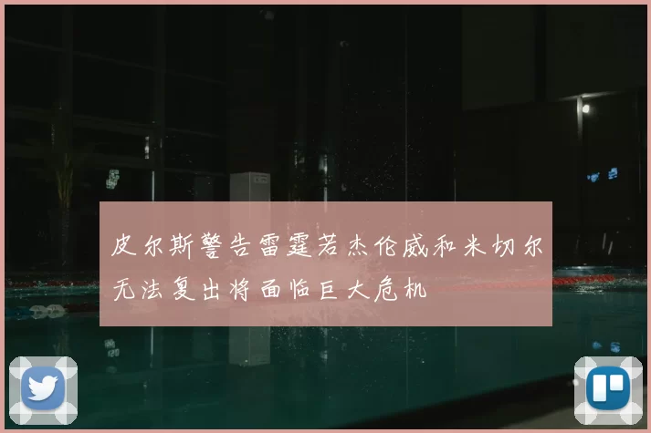 皮尔斯警告雷霆若杰伦威和米切尔无法复出将面临巨大危机