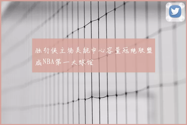 独行侠主场美航中心容量冠绝联盟成NBA第一大球馆