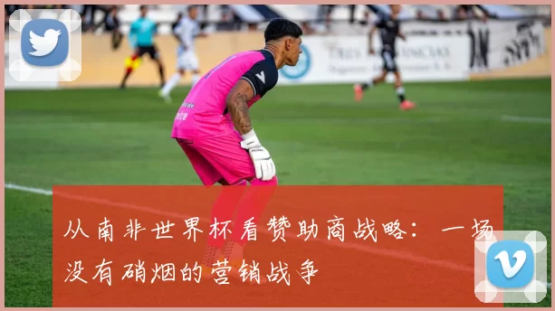 从南非世界杯看赞助商战略:一场没有硝烟的营销战争