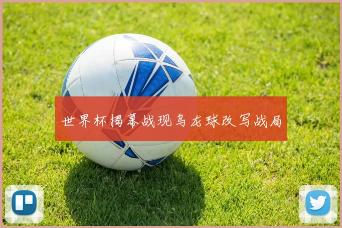 世界杯揭幕战现乌龙球改写战局