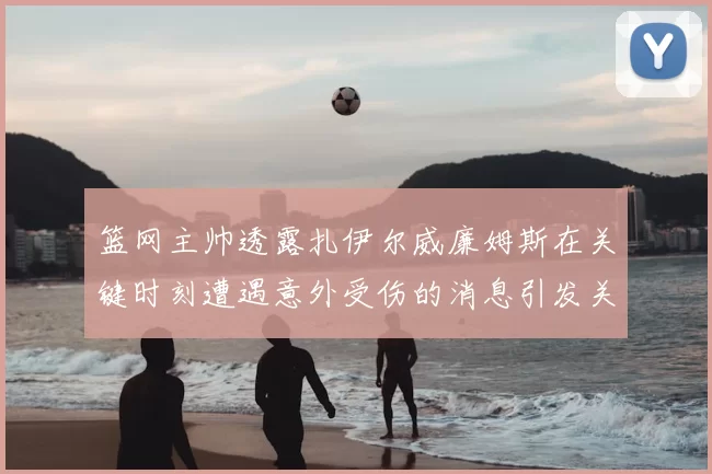 篮网主帅透露扎伊尔威廉姆斯在关键时刻遭遇意外受伤的消息引发关注