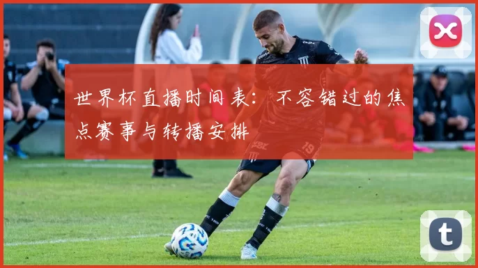 世界杯直播时间表:不容错过的焦点赛事与转播安排
