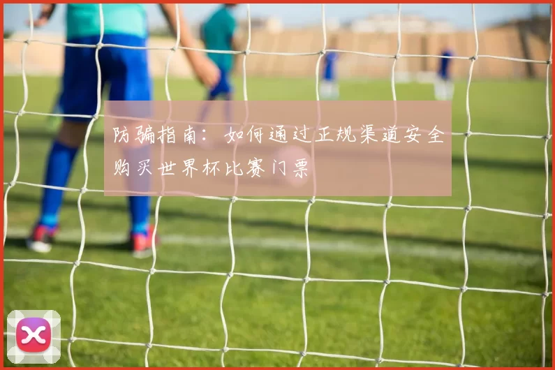 防骗指南：如何通过正规渠道安全购买世界杯比赛门票