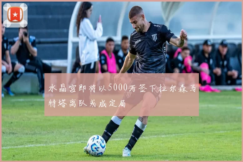 水晶宫即将以5000万签下拉尔森马特塔离队或成定局