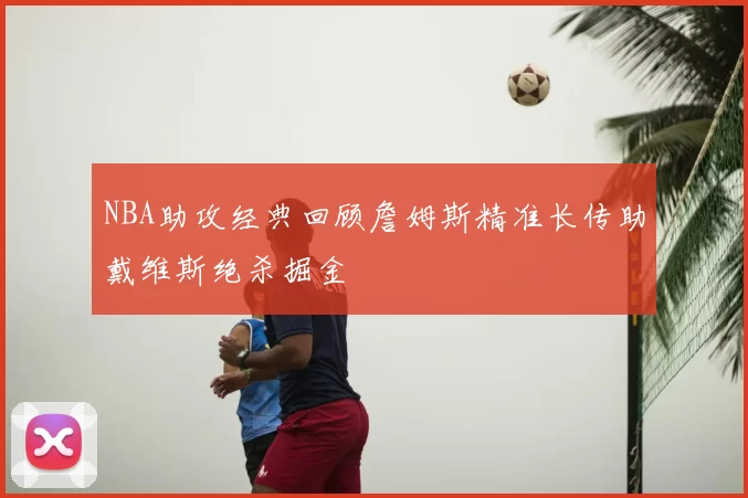 NBA助攻经典回顾詹姆斯精准长传助戴维斯绝杀掘金